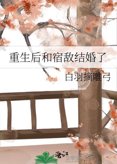 重生后和宿敌结婚了晋江文学城